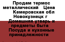 Продам термос металлический › Цена ­ 700 - Кемеровская обл., Новокузнецк г. Домашняя утварь и предметы быта » Посуда и кухонные принадлежности   